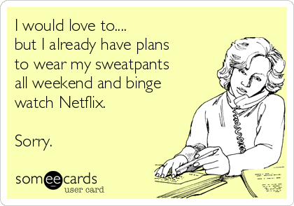 i-would-love-to-but-i-already-have-plans-to-wear-my-sweatpants-all-weekend-and-binge-watch-netflix-sorry-a5565